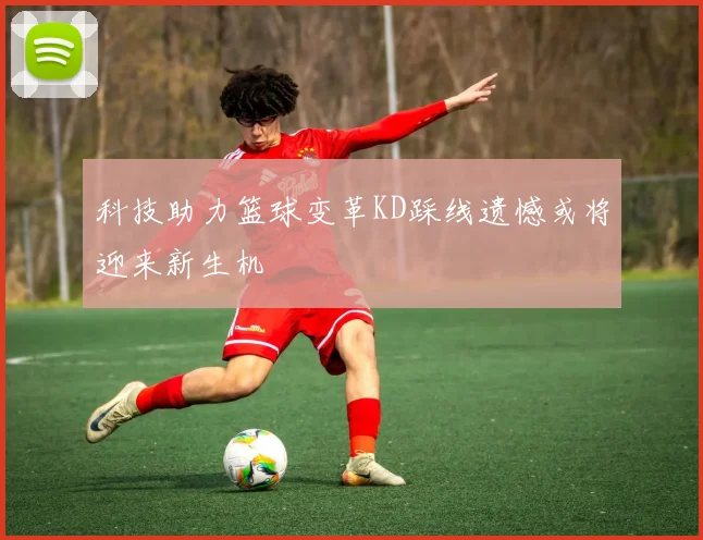 科技助力篮球变革KD踩线遗憾或将迎来新生机