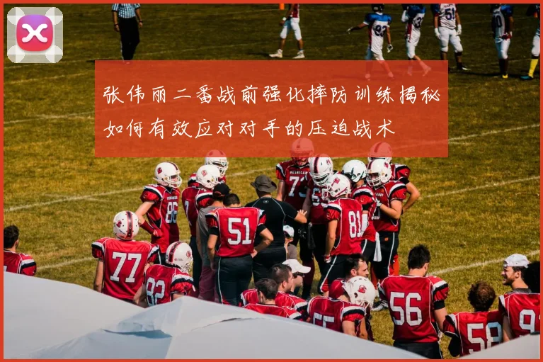 张伟丽二番战前强化摔防训练揭秘如何有效应对对手的压迫战术